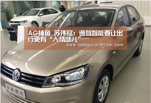 AG捕鱼_苏伟铭:逸驾智能要让出行更有“人情味儿”(图2) AG直达