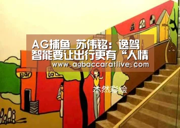 AG捕鱼_苏伟铭:逸驾智能要让出行更有“人情味儿”(图1) AG棋牌