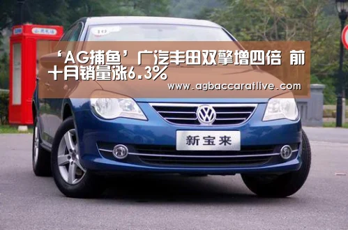 ‘AG捕鱼’广汽丰田双擎增四倍 前十月销量涨6.3%(图1) AG直达